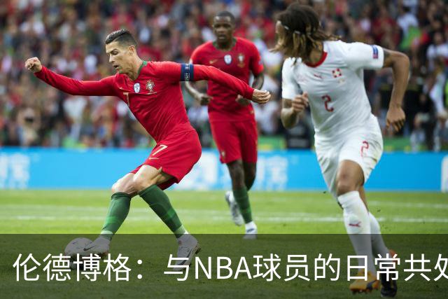 伦德博格：与NBA球员的日常共处令人惊叹，有时与他们交谈让我紧张